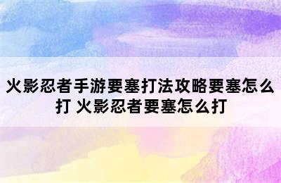 火影忍者手游要塞打法攻略要塞怎么打 火影忍者要塞怎么打